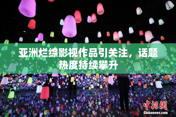 亚洲烂综影视作品引关注，话题热度持续攀升