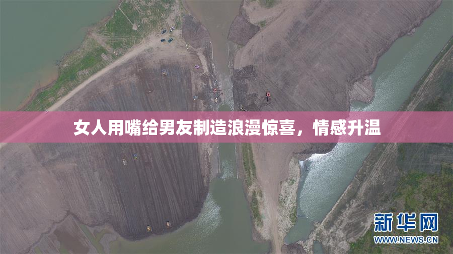 女人用嘴给男友制造浪漫惊喜，情感升温