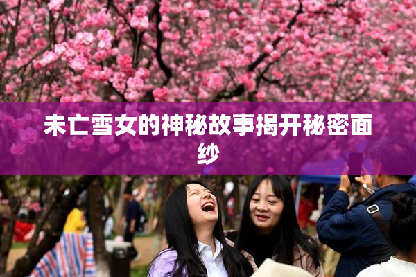 未亡雪女的神秘故事揭开秘密面纱