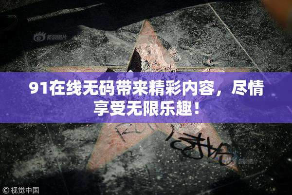 91在线无码带来精彩内容，尽情享受无限乐趣！