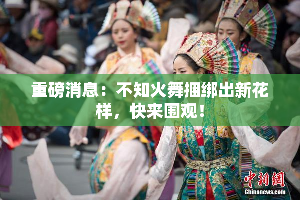 重磅消息：不知火舞捆绑出新花样，快来围观！