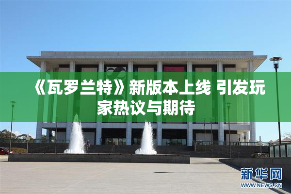 《瓦罗兰特》新版本上线 引发玩家热议与期待
