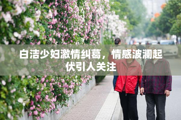 白洁少妇激情纠葛，情感波澜起伏引人关注