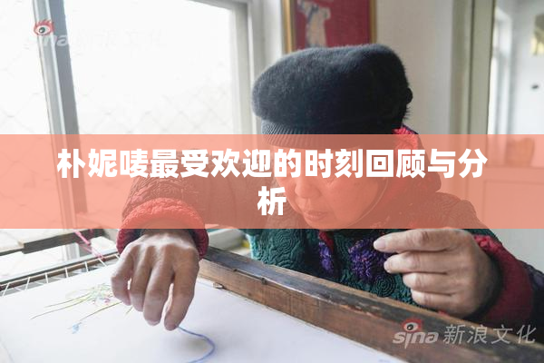朴妮唛最受欢迎的时刻回顾与分析