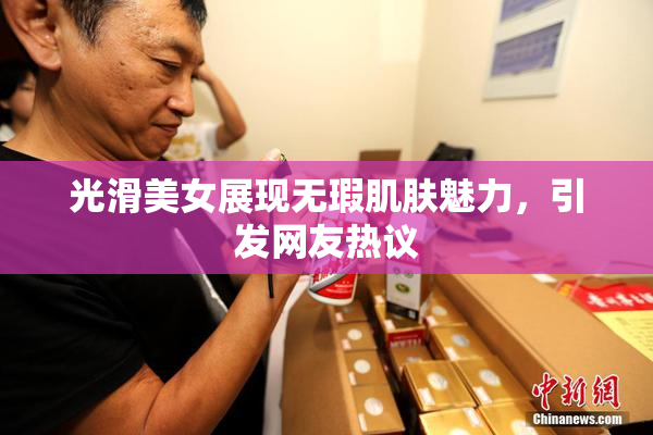 光滑美女展现无瑕肌肤魅力，引发网友热议