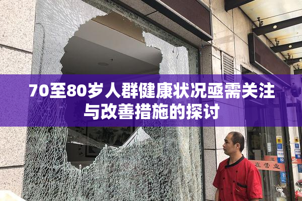 70至80岁人群健康状况亟需关注与改善措施的探讨