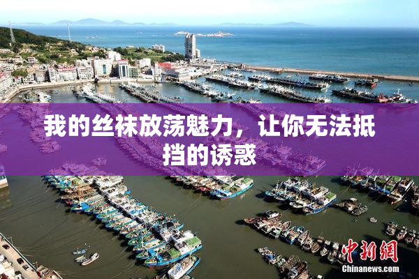 我的丝袜放荡魅力，让你无法抵挡的诱惑