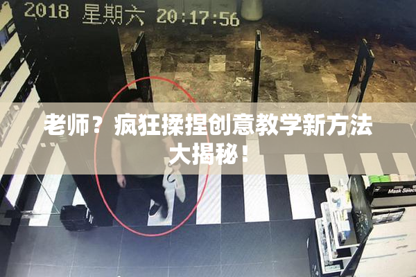 老师？疯狂揉捏创意教学新方法大揭秘！