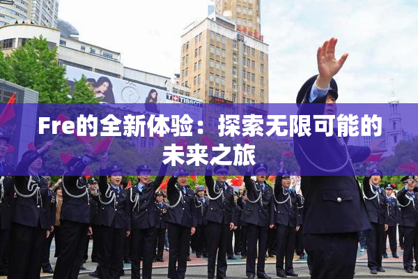 Fre的全新体验：探索无限可能的未来之旅