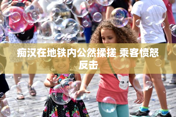 痴汉在地铁内公然揉搓 乘客愤怒反击