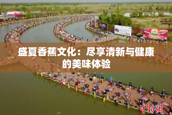 盛夏香蕉文化：尽享清新与健康的美味体验