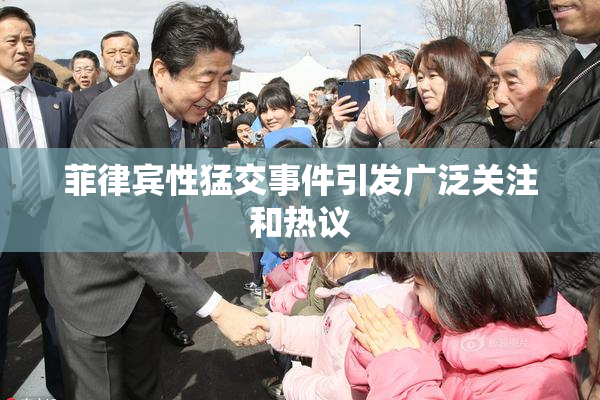 菲律宾性猛交事件引发广泛关注和热议