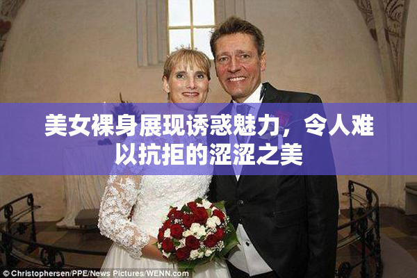 美女裸身展现诱惑魅力，令人难以抗拒的涩涩之美