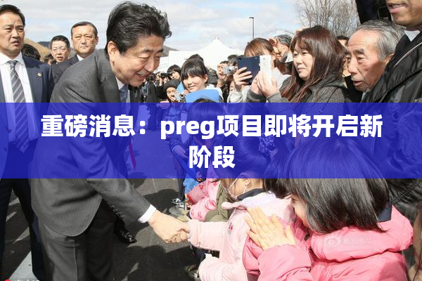重磅消息：preg项目即将开启新阶段