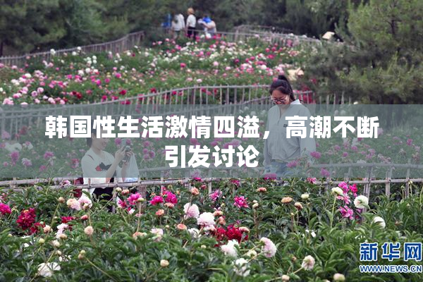 韩国性生活激情四溢，高潮不断引发讨论