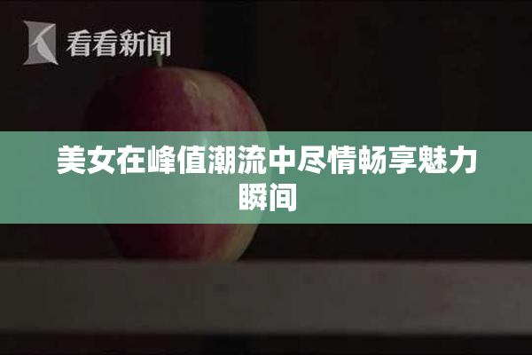 美女在峰值潮流中尽情畅享魅力瞬间
