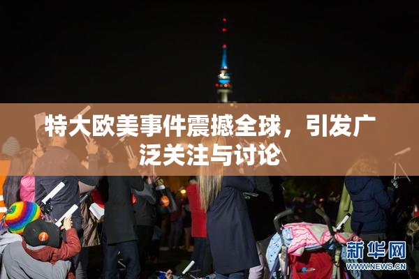 特大欧美事件震撼全球，引发广泛关注与讨论