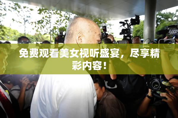 免费观看美女视听盛宴，尽享精彩内容！