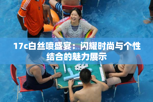 17c白丝喷盛宴：闪耀时尚与个性结合的魅力展示