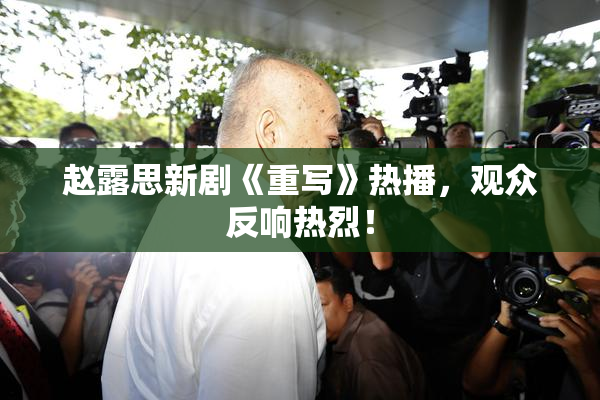 赵露思新剧《重写》热播，观众反响热烈！