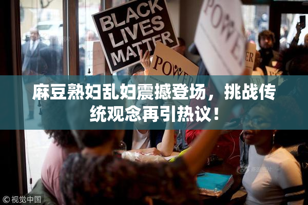 麻豆熟妇乱妇震撼登场，挑战传统观念再引热议！