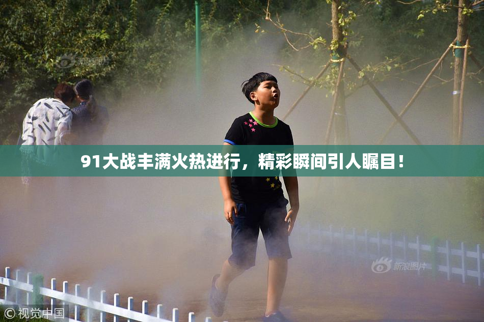 91大战丰满火热进行，精彩瞬间引人瞩目！