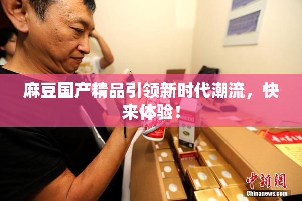 麻豆国产精品引领新时代潮流，快来体验！