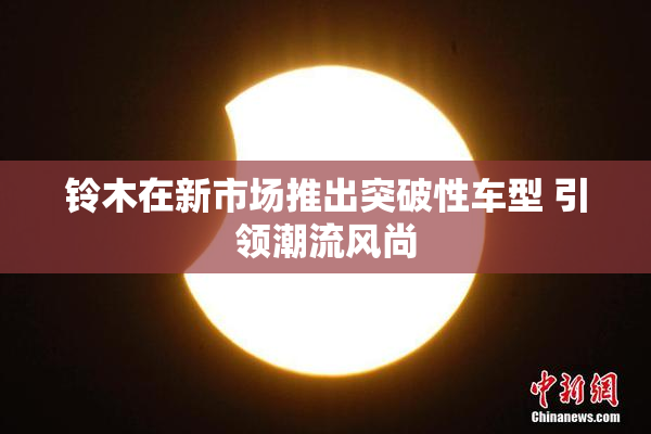 铃木在新市场推出突破性车型 引领潮流风尚
