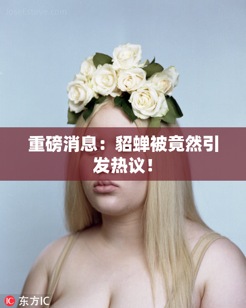 重磅消息：貂蝉被竟然引发热议！