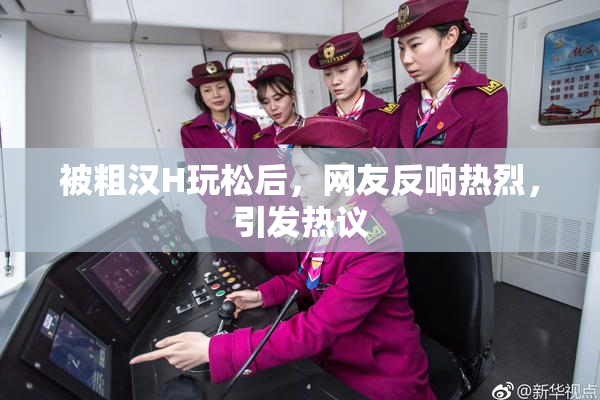 被粗汉H玩松后，网友反响热烈，引发热议