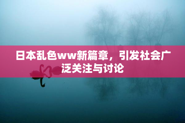 日本乱色ww新篇章，引发社会广泛关注与讨论