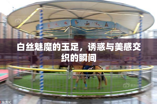 白丝魅魔的玉足，诱惑与美感交织的瞬间