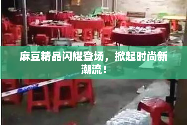 麻豆精品闪耀登场，掀起时尚新潮流！