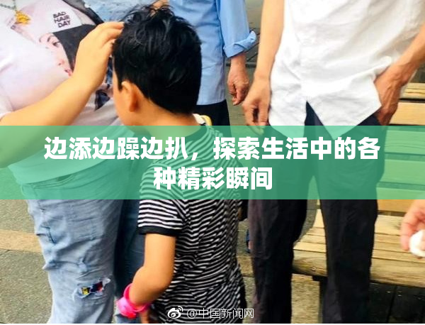 边添边躁边扒，探索生活中的各种精彩瞬间