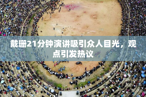 戴珊21分钟演讲吸引众人目光，观点引发热议