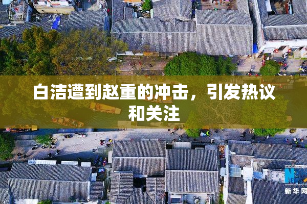 白洁遭到赵重的冲击，引发热议和关注