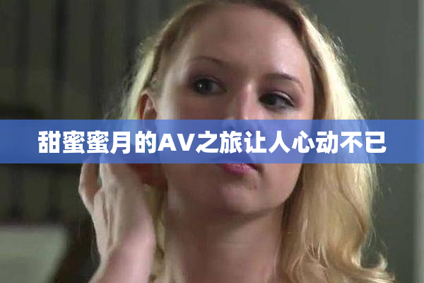 甜蜜蜜月的AV之旅让人心动不已
