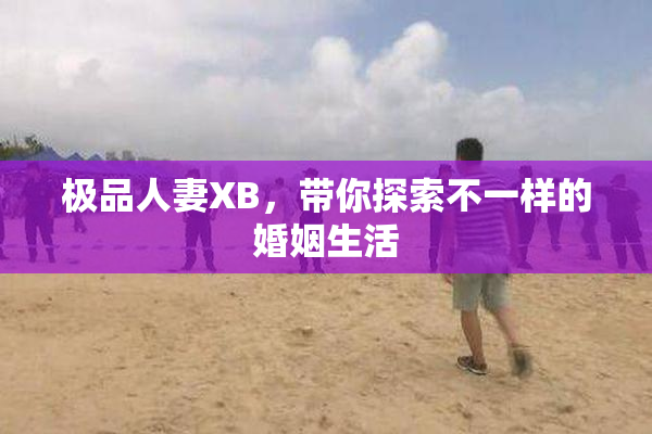极品人妻XB，带你探索不一样的婚姻生活