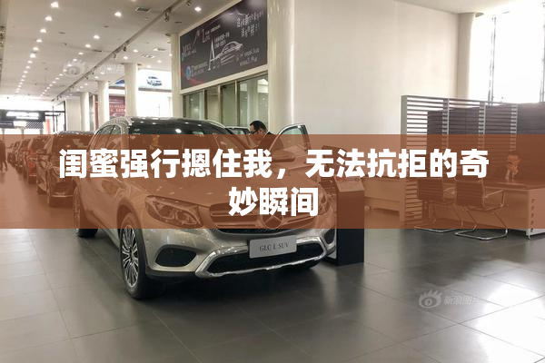 闺蜜强行摁住我，无法抗拒的奇妙瞬间