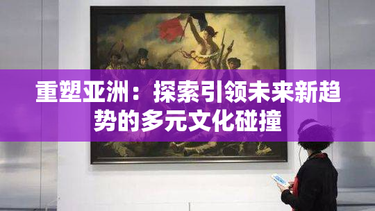 重塑亚洲：探索引领未来新趋势的多元文化碰撞