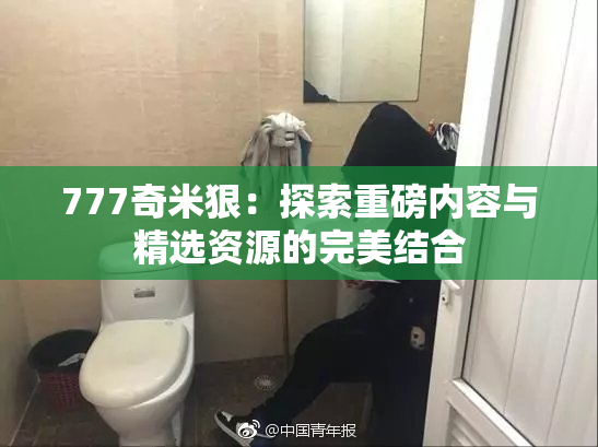 777奇米狠：探索重磅内容与精选资源的完美结合