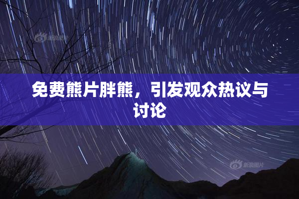 免费熊片胖熊，引发观众热议与讨论