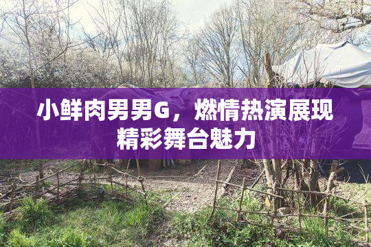 小鲜肉男男G，燃情热演展现精彩舞台魅力