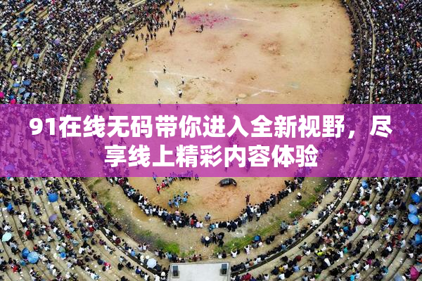 91在线无码带你进入全新视野，尽享线上精彩内容体验