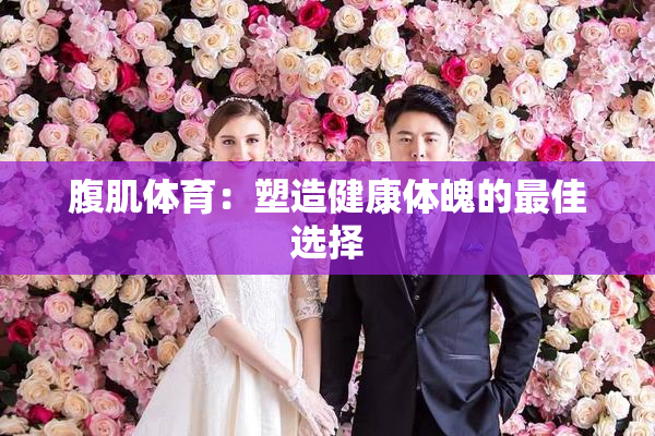 腹肌体育：塑造健康体魄的最佳选择