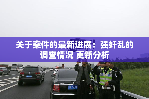 关于案件的最新进展：强奸乱的调查情况 更新分析
