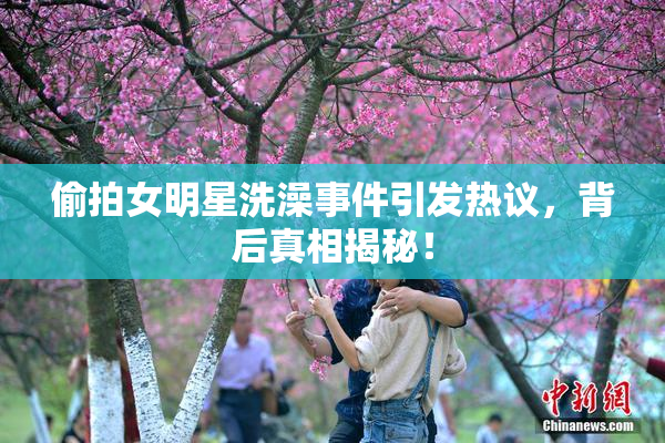 偷拍女明星洗澡事件引发热议，背后真相揭秘！