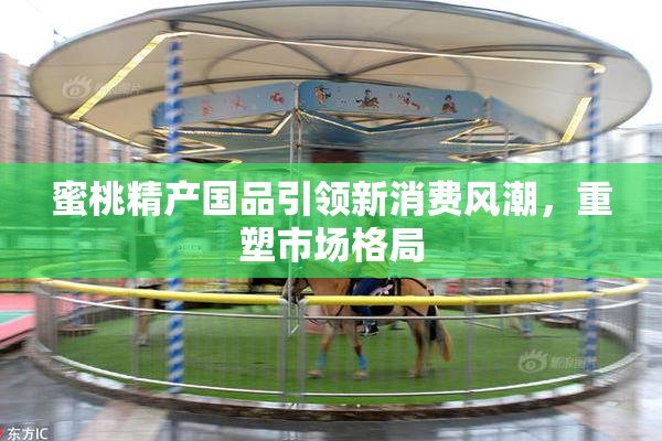 蜜桃精产国品引领新消费风潮，重塑市场格局