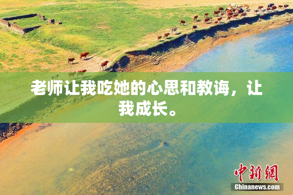 老师让我吃她的心思和教诲，让我成长。