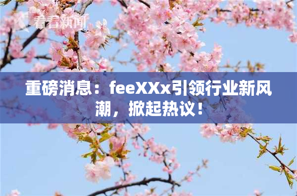 重磅消息：feeXXx引领行业新风潮，掀起热议！